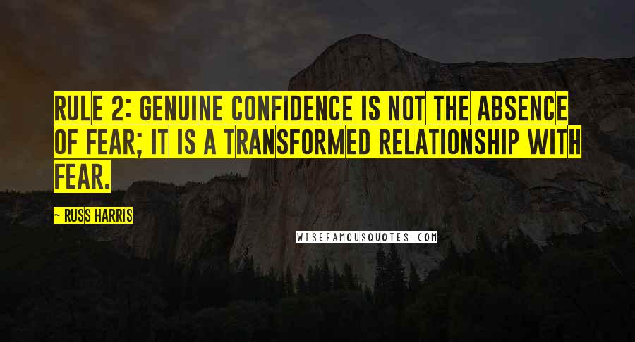 Russ Harris Quotes: Rule 2: Genuine confidence is not the absence of fear; it is a transformed relationship with fear.