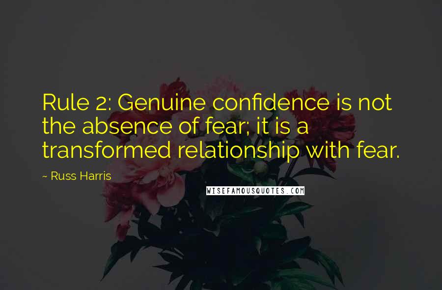 Russ Harris Quotes: Rule 2: Genuine confidence is not the absence of fear; it is a transformed relationship with fear.