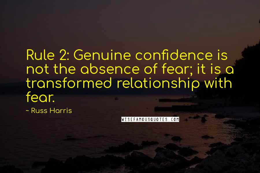 Russ Harris Quotes: Rule 2: Genuine confidence is not the absence of fear; it is a transformed relationship with fear.