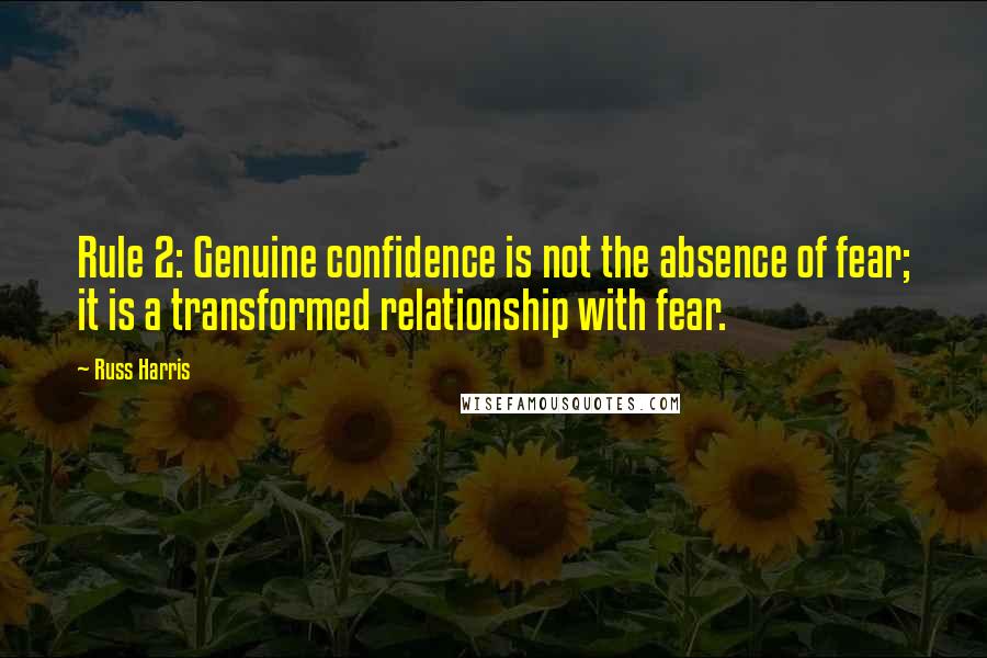 Russ Harris Quotes: Rule 2: Genuine confidence is not the absence of fear; it is a transformed relationship with fear.