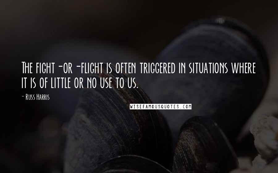 Russ Harris Quotes: The fight-or-flight is often triggered in situations where it is of little or no use to us.