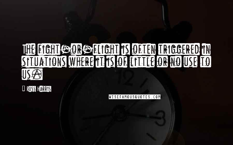 Russ Harris Quotes: The fight-or-flight is often triggered in situations where it is of little or no use to us.