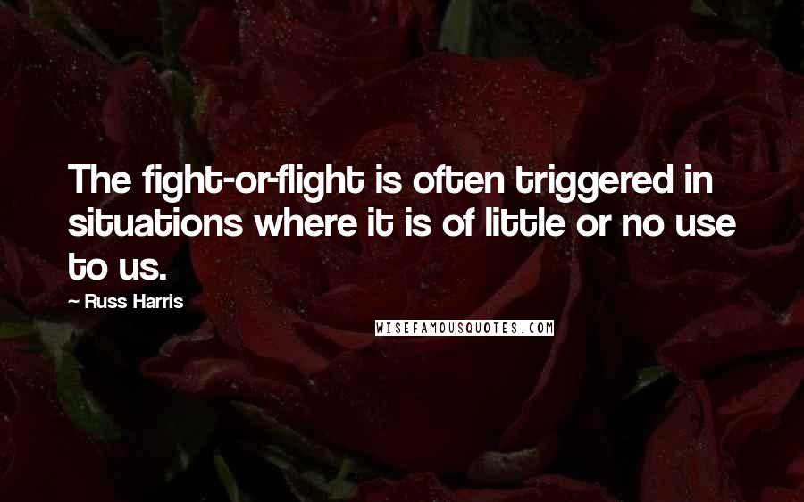 Russ Harris Quotes: The fight-or-flight is often triggered in situations where it is of little or no use to us.