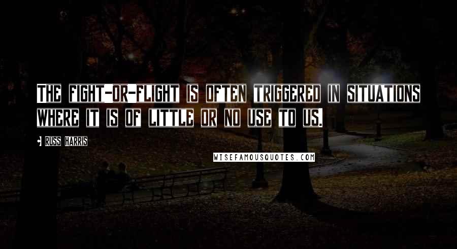 Russ Harris Quotes: The fight-or-flight is often triggered in situations where it is of little or no use to us.