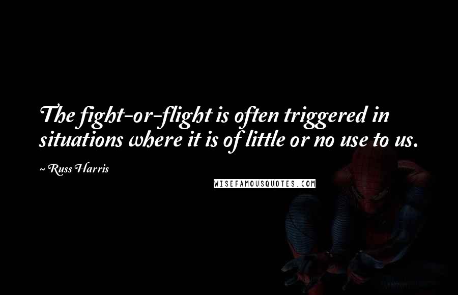 Russ Harris Quotes: The fight-or-flight is often triggered in situations where it is of little or no use to us.