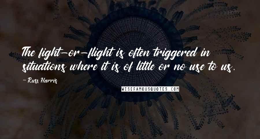 Russ Harris Quotes: The fight-or-flight is often triggered in situations where it is of little or no use to us.