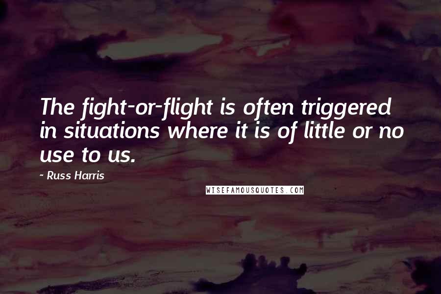 Russ Harris Quotes: The fight-or-flight is often triggered in situations where it is of little or no use to us.