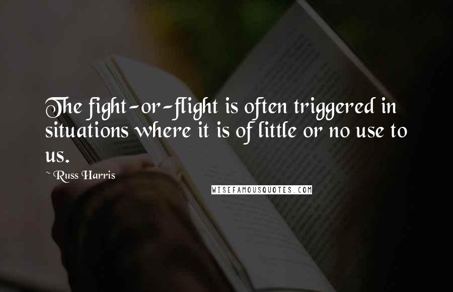 Russ Harris Quotes: The fight-or-flight is often triggered in situations where it is of little or no use to us.