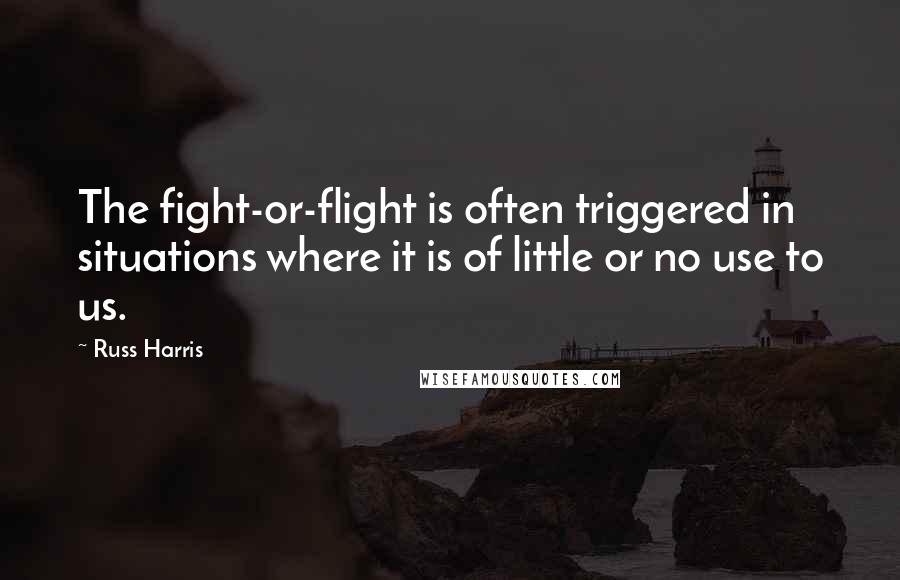 Russ Harris Quotes: The fight-or-flight is often triggered in situations where it is of little or no use to us.