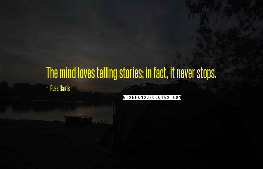 Russ Harris Quotes: The mind loves telling stories; in fact, it never stops.