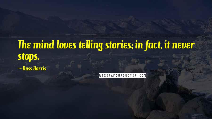 Russ Harris Quotes: The mind loves telling stories; in fact, it never stops.