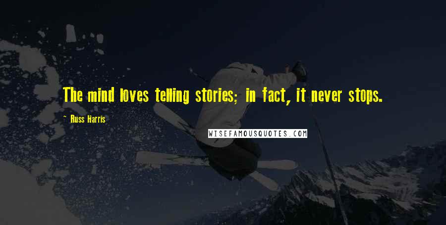 Russ Harris Quotes: The mind loves telling stories; in fact, it never stops.