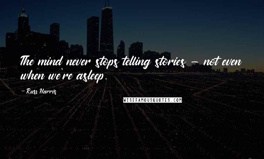 Russ Harris Quotes: The mind never stops telling stories - not even when we're asleep.