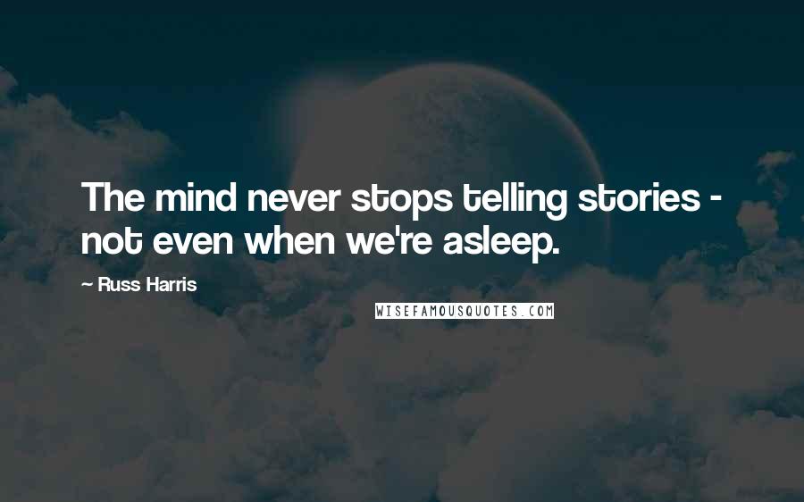 Russ Harris Quotes: The mind never stops telling stories - not even when we're asleep.