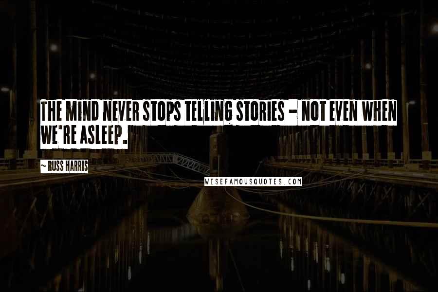 Russ Harris Quotes: The mind never stops telling stories - not even when we're asleep.