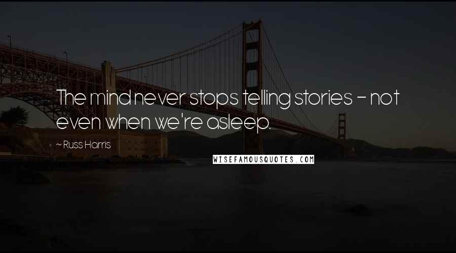 Russ Harris Quotes: The mind never stops telling stories - not even when we're asleep.