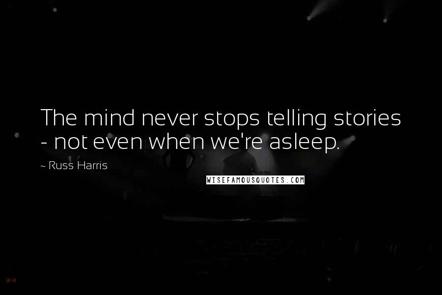 Russ Harris Quotes: The mind never stops telling stories - not even when we're asleep.