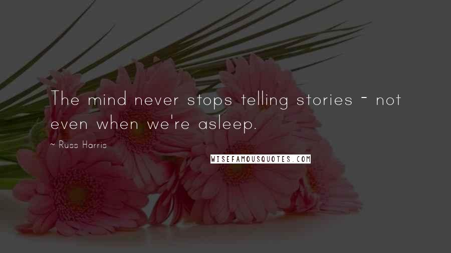 Russ Harris Quotes: The mind never stops telling stories - not even when we're asleep.