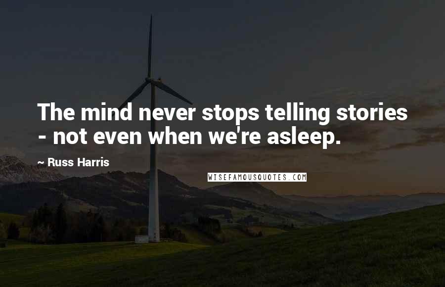 Russ Harris Quotes: The mind never stops telling stories - not even when we're asleep.