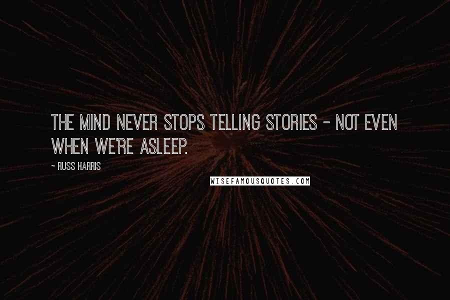 Russ Harris Quotes: The mind never stops telling stories - not even when we're asleep.