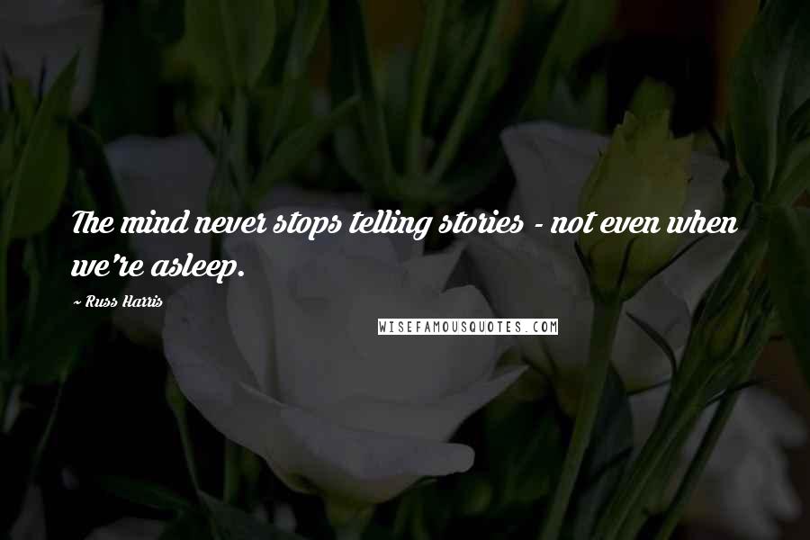 Russ Harris Quotes: The mind never stops telling stories - not even when we're asleep.