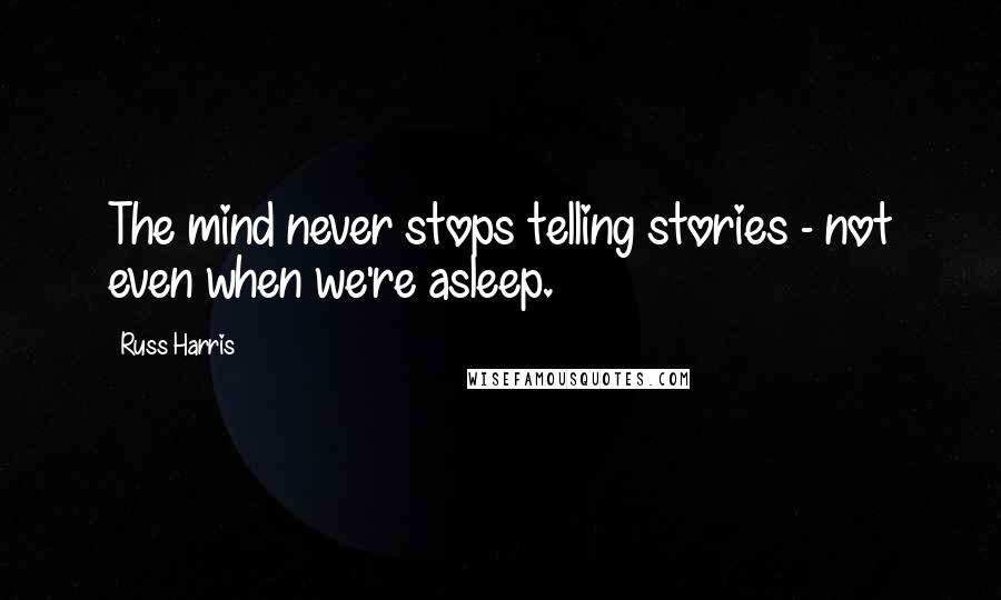 Russ Harris Quotes: The mind never stops telling stories - not even when we're asleep.