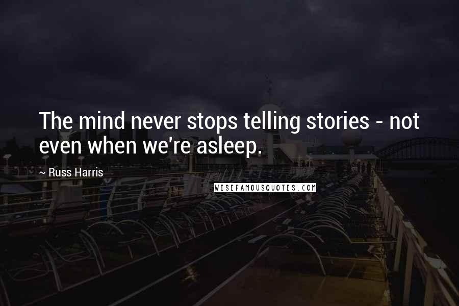 Russ Harris Quotes: The mind never stops telling stories - not even when we're asleep.