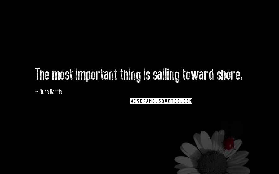 Russ Harris Quotes: The most important thing is sailing toward shore.