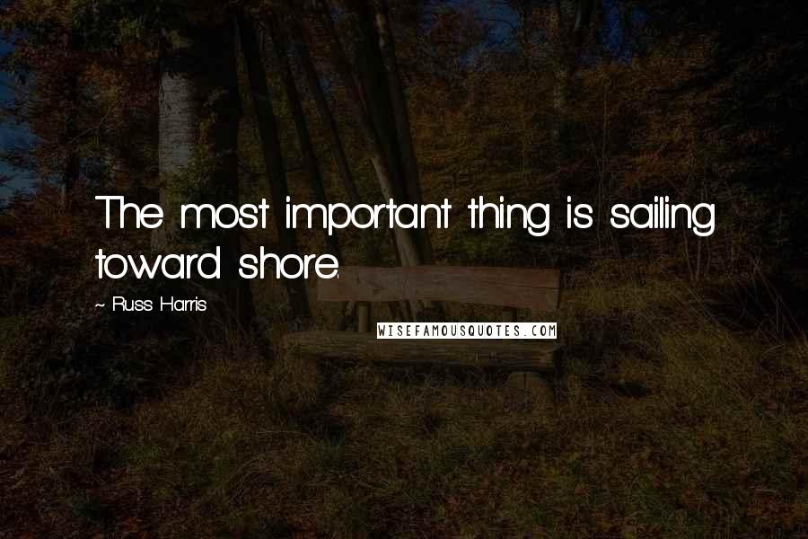 Russ Harris Quotes: The most important thing is sailing toward shore.