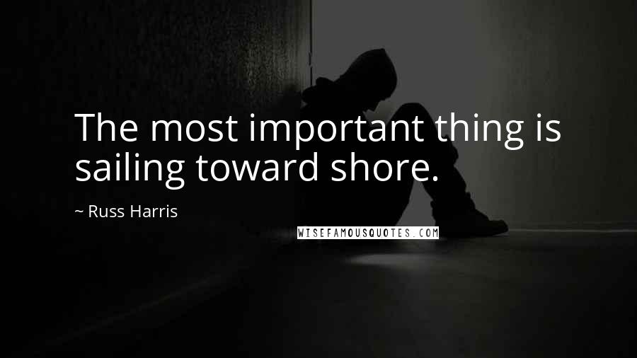 Russ Harris Quotes: The most important thing is sailing toward shore.