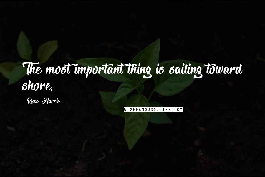 Russ Harris Quotes: The most important thing is sailing toward shore.