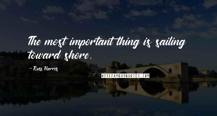 Russ Harris Quotes: The most important thing is sailing toward shore.