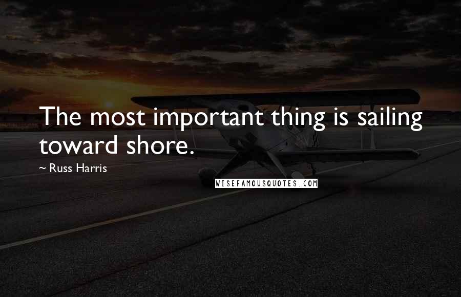 Russ Harris Quotes: The most important thing is sailing toward shore.