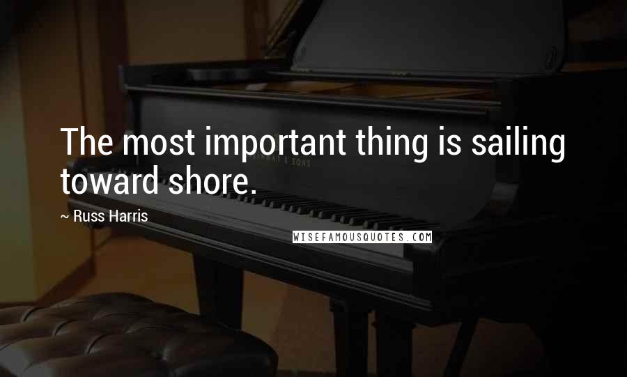 Russ Harris Quotes: The most important thing is sailing toward shore.