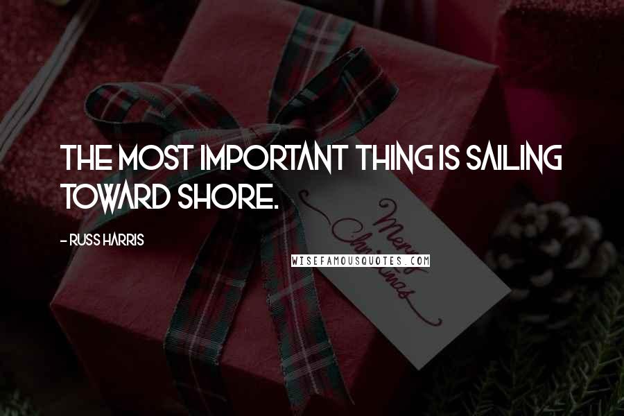 Russ Harris Quotes: The most important thing is sailing toward shore.
