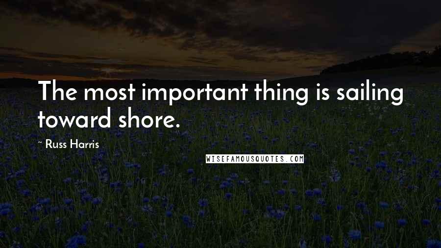 Russ Harris Quotes: The most important thing is sailing toward shore.