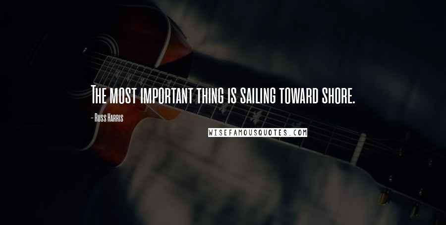 Russ Harris Quotes: The most important thing is sailing toward shore.