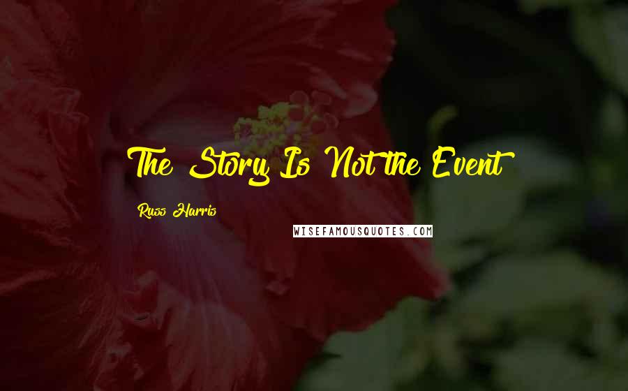 Russ Harris Quotes: The Story Is Not the Event
