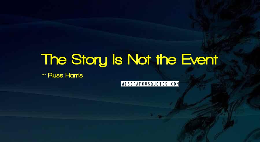 Russ Harris Quotes: The Story Is Not the Event