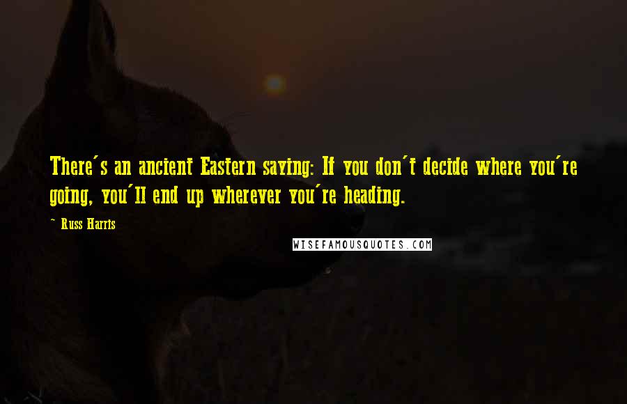 Russ Harris Quotes: There's an ancient Eastern saying: If you don't decide where you're going, you'll end up wherever you're heading.