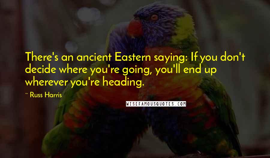 Russ Harris Quotes: There's an ancient Eastern saying: If you don't decide where you're going, you'll end up wherever you're heading.