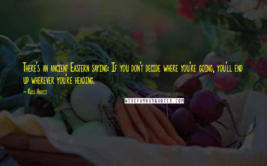 Russ Harris Quotes: There's an ancient Eastern saying: If you don't decide where you're going, you'll end up wherever you're heading.
