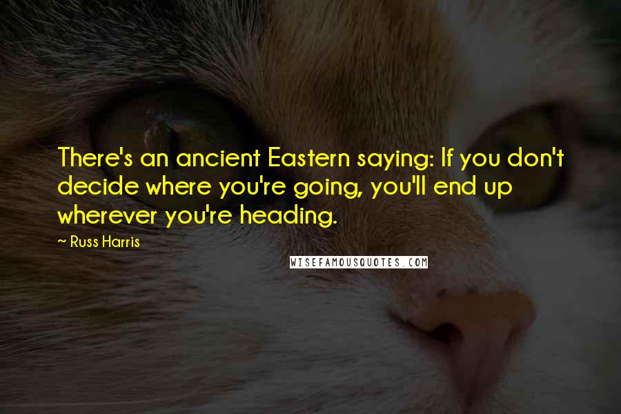 Russ Harris Quotes: There's an ancient Eastern saying: If you don't decide where you're going, you'll end up wherever you're heading.