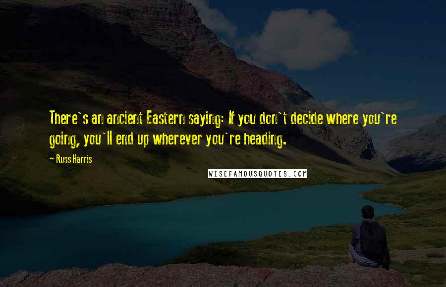 Russ Harris Quotes: There's an ancient Eastern saying: If you don't decide where you're going, you'll end up wherever you're heading.
