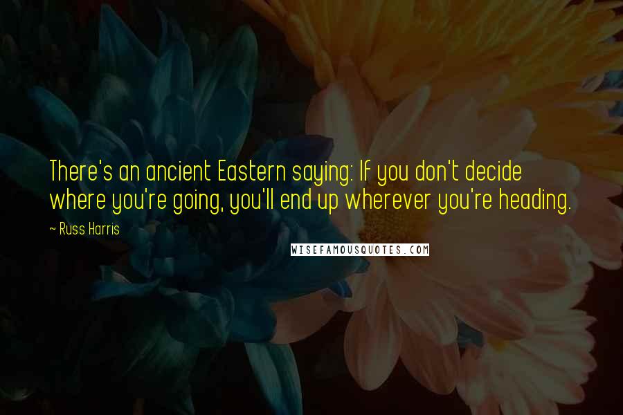 Russ Harris Quotes: There's an ancient Eastern saying: If you don't decide where you're going, you'll end up wherever you're heading.