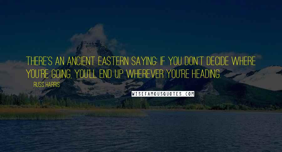 Russ Harris Quotes: There's an ancient Eastern saying: If you don't decide where you're going, you'll end up wherever you're heading.