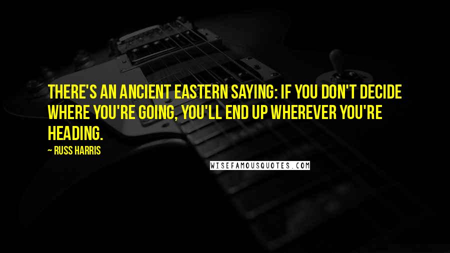 Russ Harris Quotes: There's an ancient Eastern saying: If you don't decide where you're going, you'll end up wherever you're heading.