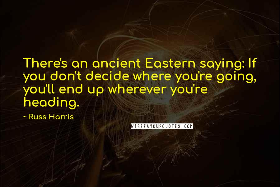 Russ Harris Quotes: There's an ancient Eastern saying: If you don't decide where you're going, you'll end up wherever you're heading.