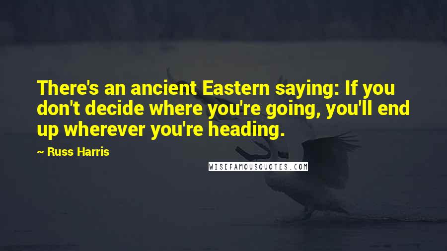 Russ Harris Quotes: There's an ancient Eastern saying: If you don't decide where you're going, you'll end up wherever you're heading.