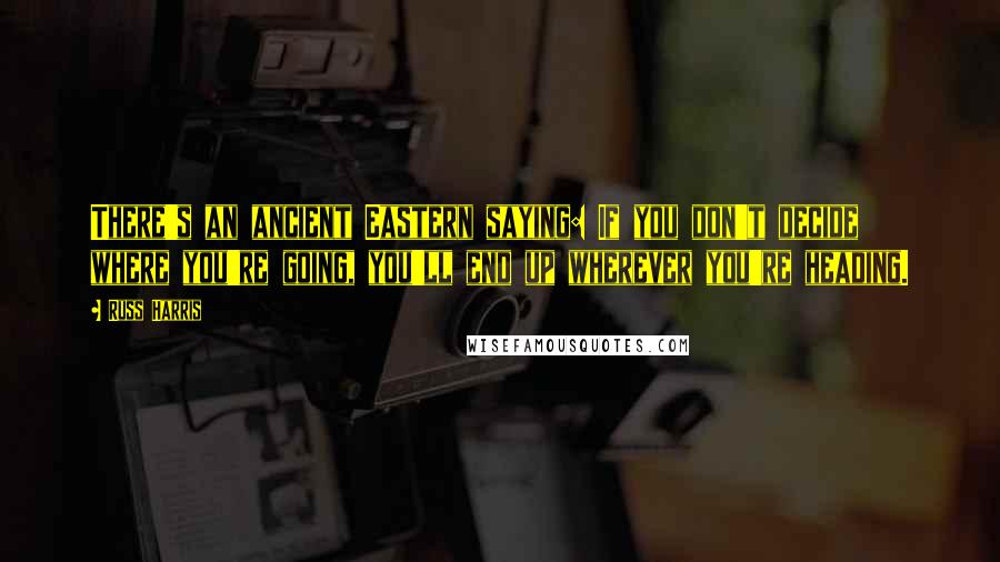 Russ Harris Quotes: There's an ancient Eastern saying: If you don't decide where you're going, you'll end up wherever you're heading.